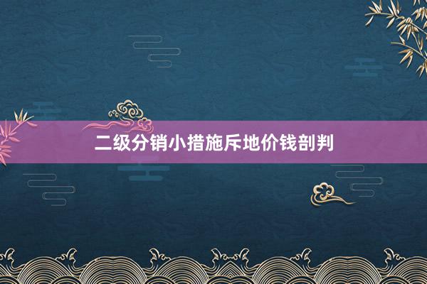 二级分销小措施斥地价钱剖判