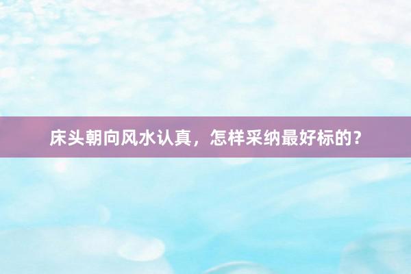 床头朝向风水认真，怎样采纳最好标的？