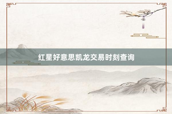 红星好意思凯龙交易时刻查询