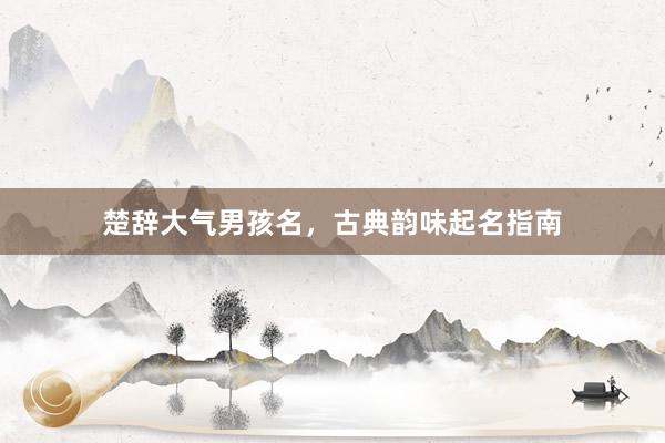 楚辞大气男孩名，古典韵味起名指南