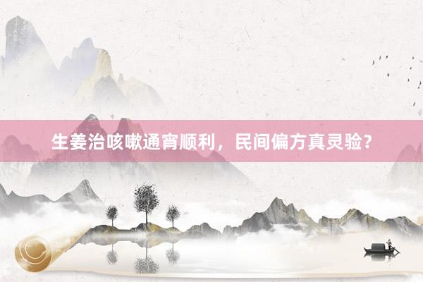 生姜治咳嗽通宵顺利，民间偏方真灵验？