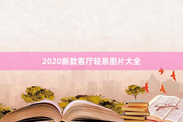 2020新款客厅轻易图片大全