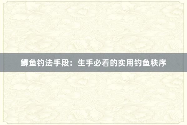 鲫鱼钓法手段：生手必看的实用钓鱼秩序