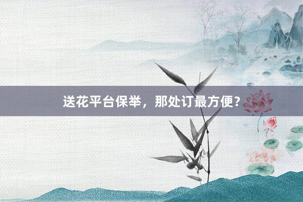 送花平台保举，那处订最方便？