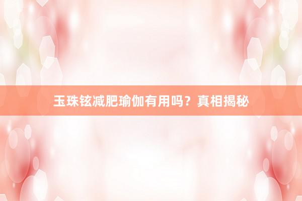 玉珠铉减肥瑜伽有用吗？真相揭秘