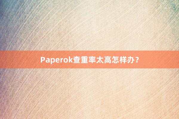 Paperok查重率太高怎样办？